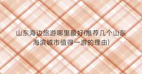 山东海边旅游哪里最好(推荐几个山东海滨城市值得一游的理由)