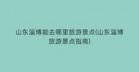 山东淄博能去哪里旅游景点(山东淄博旅游景点指南)