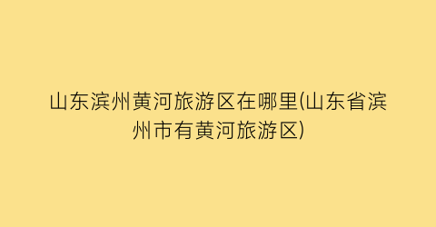 山东滨州黄河旅游区在哪里(山东省滨州市有黄河旅游区)