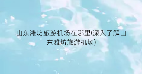 山东潍坊旅游机场在哪里(深入了解山东潍坊旅游机场)