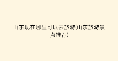 山东现在哪里可以去旅游(山东旅游景点推荐)