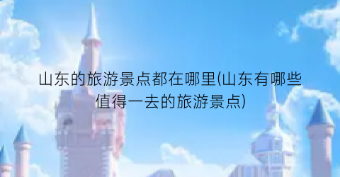 山东的旅游景点都在哪里(山东有哪些值得一去的旅游景点)