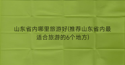 山东省内哪里旅游好(推荐山东省内最适合旅游的6个地方)