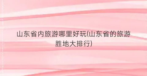 山东省内旅游哪里好玩(山东省的旅游胜地大排行)