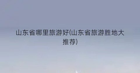 山东省哪里旅游好(山东省旅游胜地大推荐)