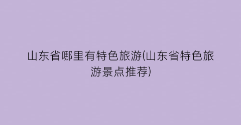 山东省哪里有特色旅游(山东省特色旅游景点推荐)