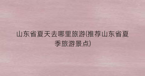 山东省夏天去哪里旅游(推荐山东省夏季旅游景点)