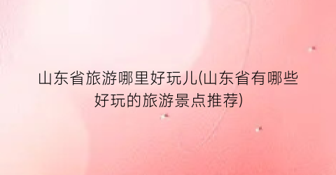 山东省旅游哪里好玩儿(山东省有哪些好玩的旅游景点推荐)