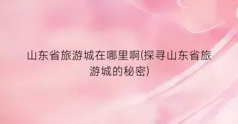 山东省旅游城在哪里啊(探寻山东省旅游城的秘密)