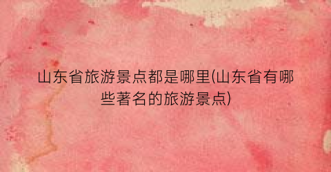 山东省旅游景点都是哪里(山东省有哪些著名的旅游景点)