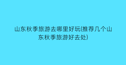 山东秋季旅游去哪里好玩(推荐几个山东秋季旅游好去处)