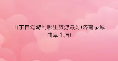 山东自驾游到哪里旅游最好(济南泉城曲阜孔庙)