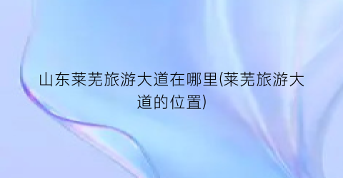 山东莱芜旅游大道在哪里(莱芜旅游大道的位置)