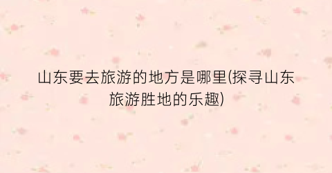 山东要去旅游的地方是哪里(探寻山东旅游胜地的乐趣)