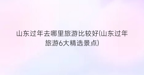 山东过年去哪里旅游比较好(山东过年旅游6大精选景点)