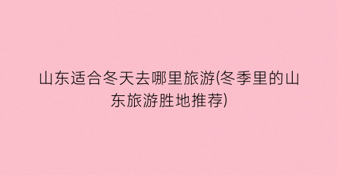 山东适合冬天去哪里旅游(冬季里的山东旅游胜地推荐)