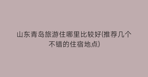 山东青岛旅游住哪里比较好(推荐几个不错的住宿地点)