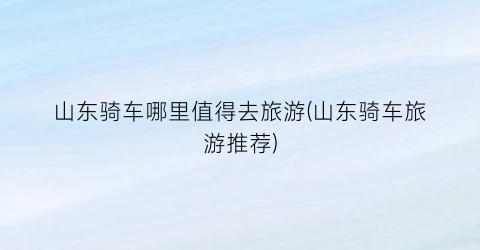 山东骑车哪里值得去旅游(山东骑车旅游推荐)