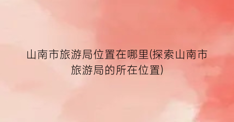山南市旅游局位置在哪里(探索山南市旅游局的所在位置)