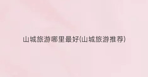 山城旅游哪里最好(山城旅游推荐)