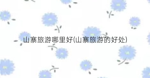 山寨旅游哪里好(山寨旅游的好处)
