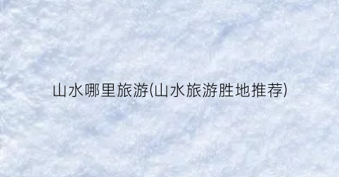 山水哪里旅游(山水旅游胜地推荐)
