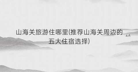山海关旅游住哪里(推荐山海关周边的五大住宿选择)