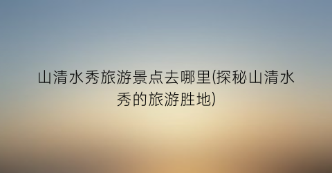 山清水秀旅游景点去哪里(探秘山清水秀的旅游胜地)