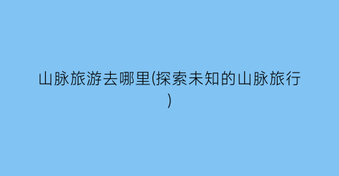 山脉旅游去哪里(探索未知的山脉旅行)