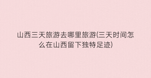 山西三天旅游去哪里旅游(三天时间怎么在山西留下独特足迹)