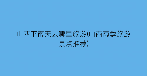 山西下雨天去哪里旅游(山西雨季旅游景点推荐)