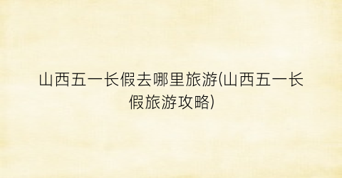 山西五一长假去哪里旅游(山西五一长假旅游攻略)