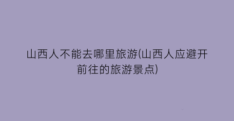 山西人不能去哪里旅游(山西人应避开前往的旅游景点)