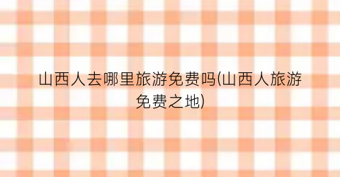 山西人去哪里旅游免费吗(山西人旅游免费之地)