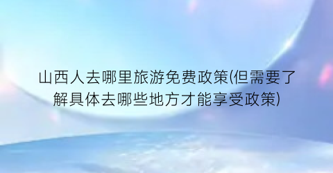 山西人去哪里旅游免费政策(但需要了解具体去哪些地方才能享受政策)