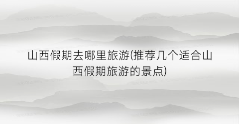 山西假期去哪里旅游(推荐几个适合山西假期旅游的景点)
