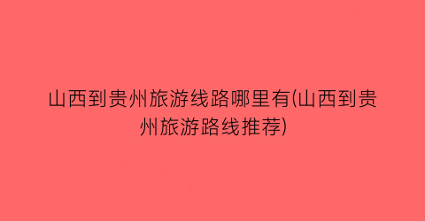 山西到贵州旅游线路哪里有(山西到贵州旅游路线推荐)
