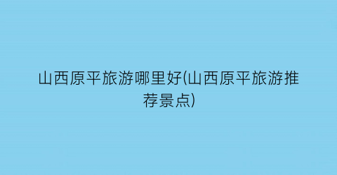 山西原平旅游哪里好(山西原平旅游推荐景点)