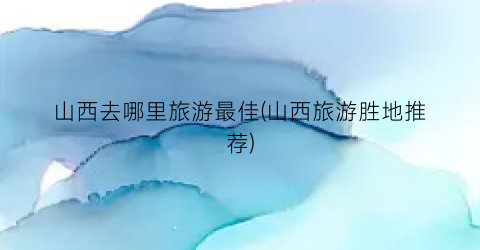 山西去哪里旅游最佳(山西旅游胜地推荐)