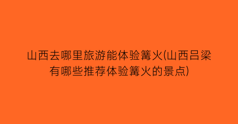 山西去哪里旅游能体验篝火(山西吕梁有哪些推荐体验篝火的景点)