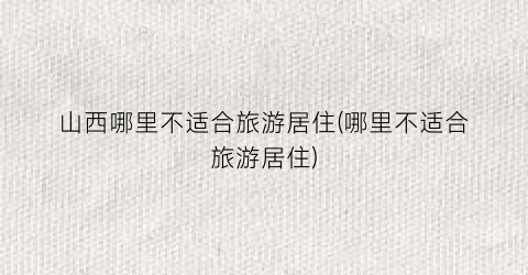 山西哪里不适合旅游居住(哪里不适合旅游居住)