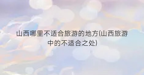 山西哪里不适合旅游的地方(山西旅游中的不适合之处)