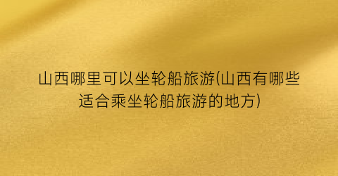 山西哪里可以坐轮船旅游(山西有哪些适合乘坐轮船旅游的地方)