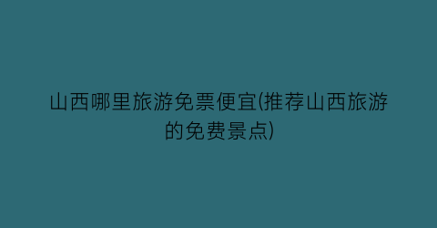 山西哪里旅游免票便宜(推荐山西旅游的免费景点)