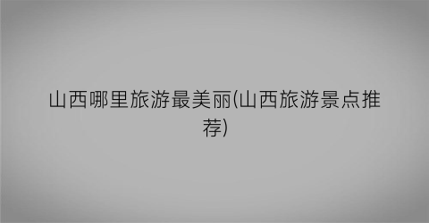 山西哪里旅游最美丽(山西旅游景点推荐)