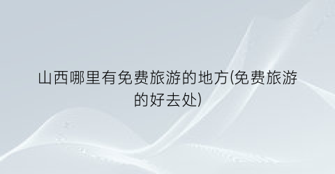 山西哪里有免费旅游的地方(免费旅游的好去处)