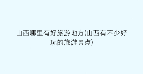 山西哪里有好旅游地方(山西有不少好玩的旅游景点)