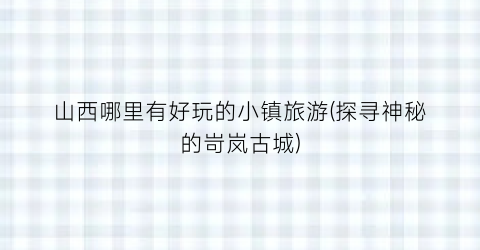 山西哪里有好玩的小镇旅游(探寻神秘的岢岚古城)