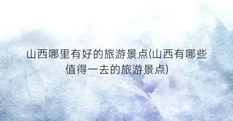 山西哪里有好的旅游景点(山西有哪些值得一去的旅游景点)