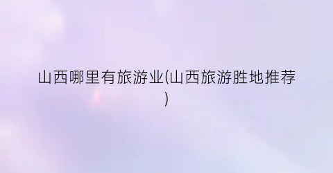 山西哪里有旅游业(山西旅游胜地推荐)